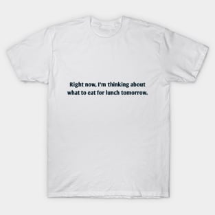 Right now, I'm thinking about what to eat for lunch tomorrow. T-Shirt